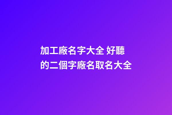 加工廠名字大全 好聽的二個字廠名取名大全